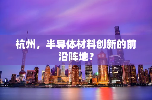 杭州，半导体材料创新的前沿阵地？
