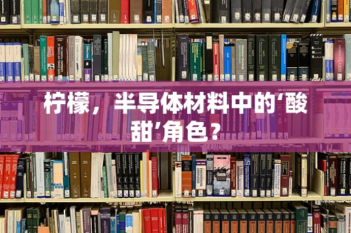 柠檬，半导体材料中的‘酸甜’角色？