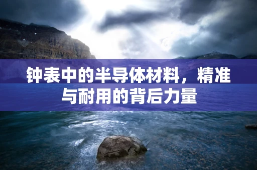 钟表中的半导体材料，精准与耐用的背后力量