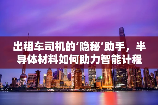 出租车司机的‘隐秘’助手，半导体材料如何助力智能计程？