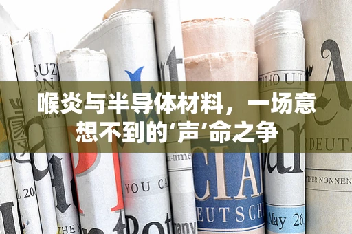 喉炎与半导体材料，一场意想不到的‘声’命之争