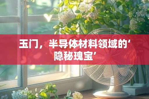 玉门，半导体材料领域的‘隐秘瑰宝’