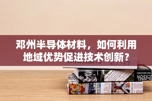 邓州半导体材料，如何利用地域优势促进技术创新？