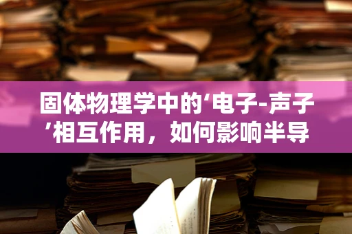固体物理学中的‘电子-声子’相互作用，如何影响半导体材料的热导率？