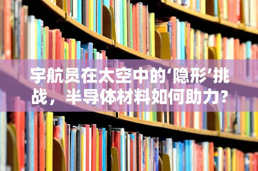 宇航员在太空中的‘隐形’挑战，半导体材料如何助力？