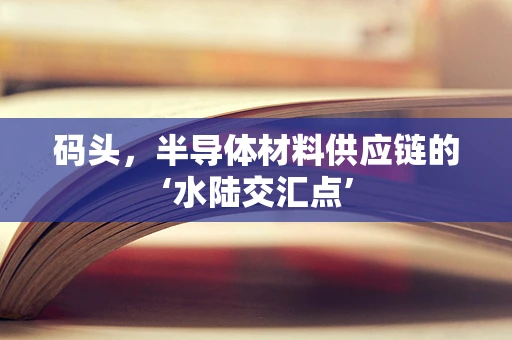 码头，半导体材料供应链的‘水陆交汇点’