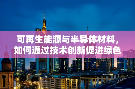 可再生能源与半导体材料，如何通过技术创新促进绿色转型？