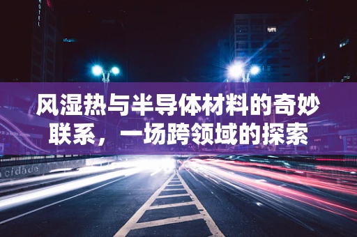 风湿热与半导体材料的奇妙联系，一场跨领域的探索