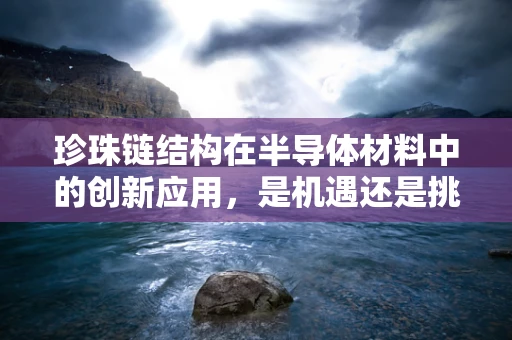 珍珠链结构在半导体材料中的创新应用，是机遇还是挑战？