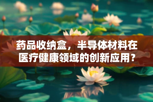 药品收纳盒，半导体材料在医疗健康领域的创新应用？
