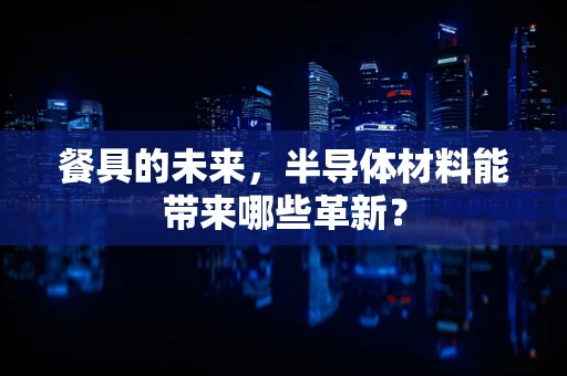 餐具的未来，半导体材料能带来哪些革新？