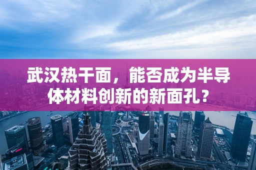 武汉热干面，能否成为半导体材料创新的新面孔？