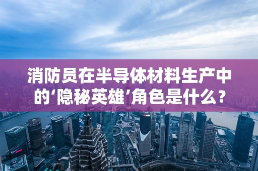 消防员在半导体材料生产中的‘隐秘英雄’角色是什么？