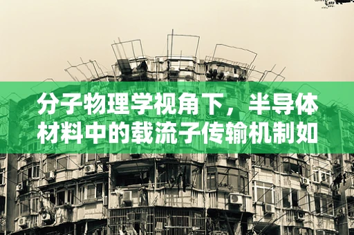 分子物理学视角下，半导体材料中的载流子传输机制如何影响其电学性能？