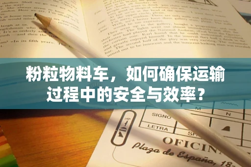 粉粒物料车，如何确保运输过程中的安全与效率？