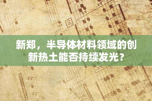 新郑，半导体材料领域的创新热土能否持续发光？