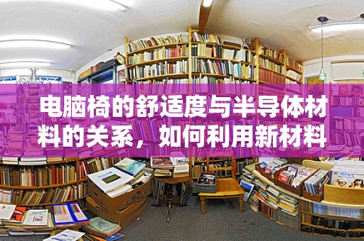 电脑椅的舒适度与半导体材料的关系，如何利用新材料提升办公体验？