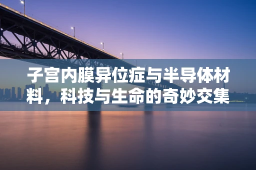 子宫内膜异位症与半导体材料，科技与生命的奇妙交集