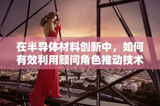 在半导体材料创新中，如何有效利用顾问角色推动技术进步？
