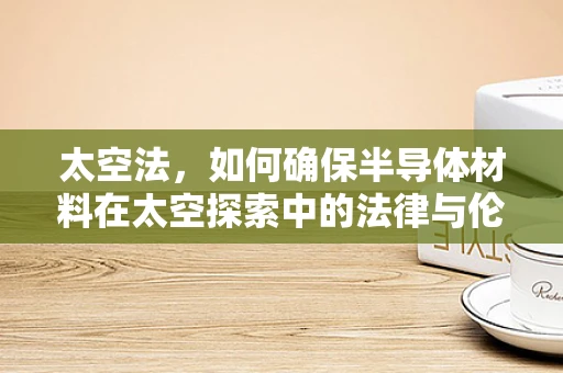 太空法，如何确保半导体材料在太空探索中的法律与伦理边界？