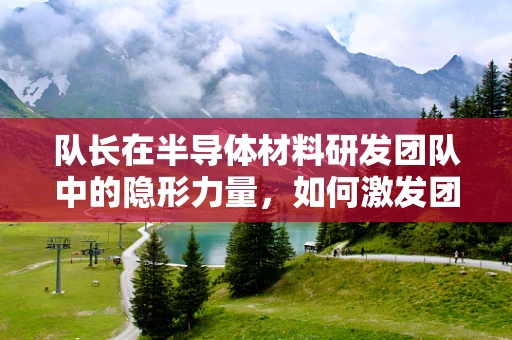 队长在半导体材料研发团队中的隐形力量，如何激发团队创新潜能？