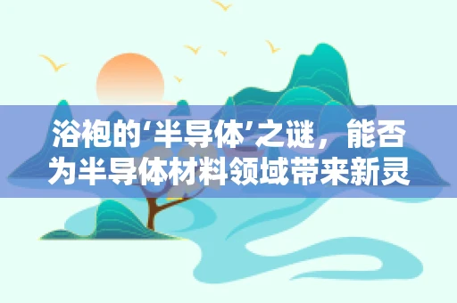 浴袍的‘半导体’之谜，能否为半导体材料领域带来新灵感？