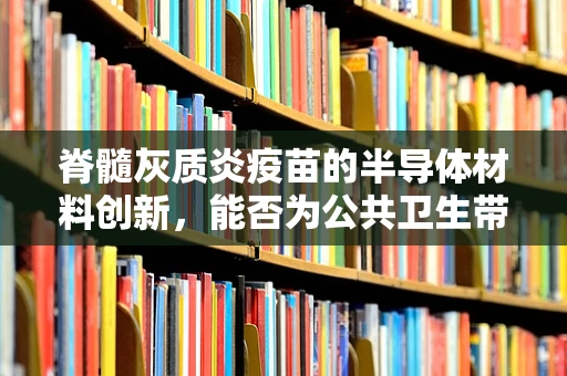 脊髓灰质炎疫苗的半导体材料创新，能否为公共卫生带来新曙光？