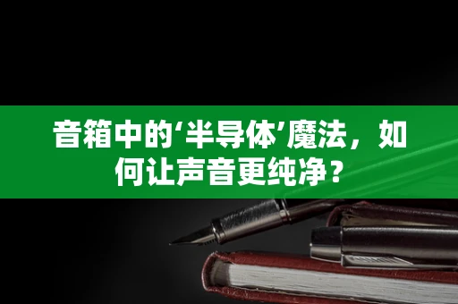 音箱中的‘半导体’魔法，如何让声音更纯净？