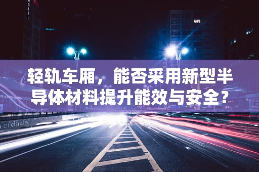 轻轨车厢，能否采用新型半导体材料提升能效与安全？