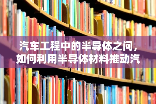 汽车工程中的半导体之问，如何利用半导体材料推动汽车智能化与节能减排？