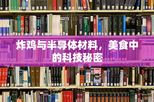 炸鸡与半导体材料，美食中的科技秘密