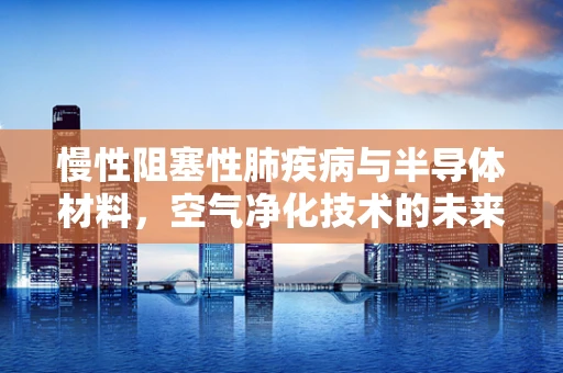 慢性阻塞性肺疾病与半导体材料，空气净化技术的未来？