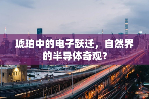 琥珀中的电子跃迁，自然界的半导体奇观？