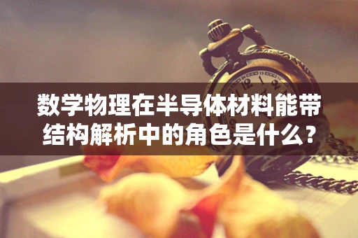 数学物理在半导体材料能带结构解析中的角色是什么？