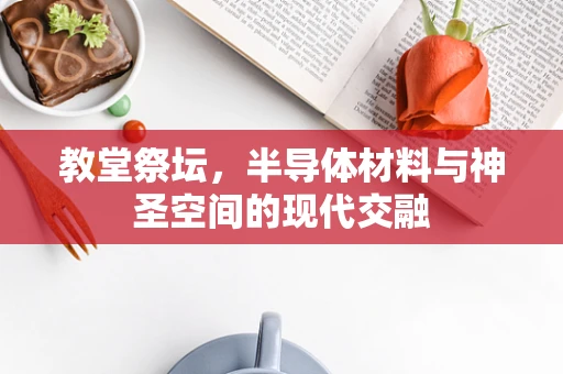 教堂祭坛，半导体材料与神圣空间的现代交融