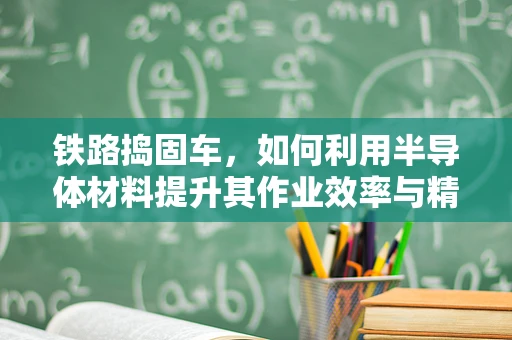 铁路捣固车，如何利用半导体材料提升其作业效率与精度？