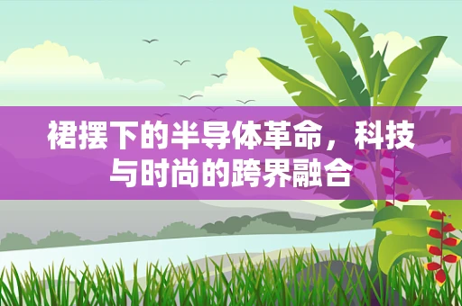 裙摆下的半导体革命，科技与时尚的跨界融合