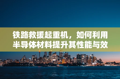 铁路救援起重机，如何利用半导体材料提升其性能与效率？
