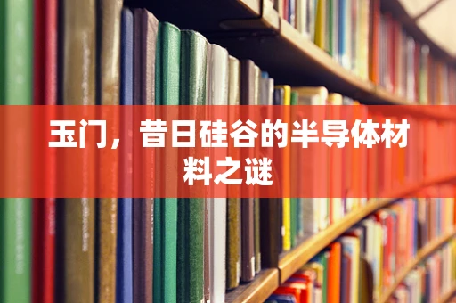 玉门，昔日硅谷的半导体材料之谜
