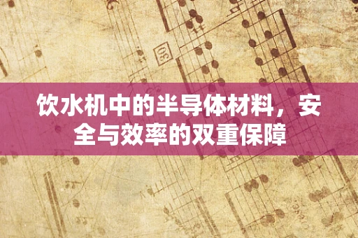 饮水机中的半导体材料，安全与效率的双重保障