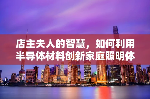 店主夫人的智慧，如何利用半导体材料创新家庭照明体验？