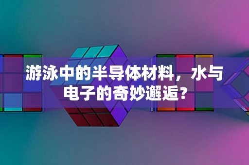 游泳中的半导体材料，水与电子的奇妙邂逅？