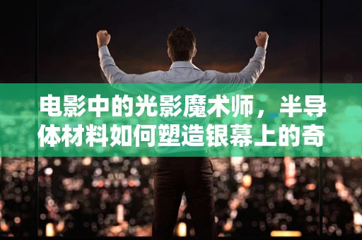 电影中的光影魔术师，半导体材料如何塑造银幕上的奇幻世界？