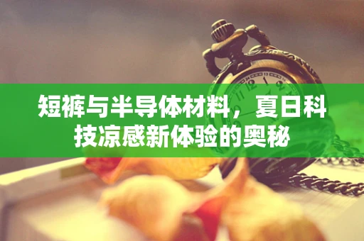 短裤与半导体材料，夏日科技凉感新体验的奥秘