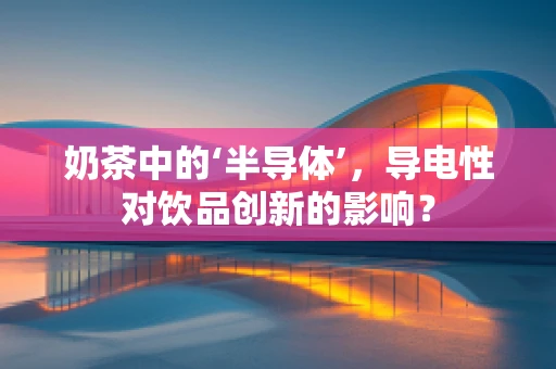 奶茶中的‘半导体’，导电性对饮品创新的影响？