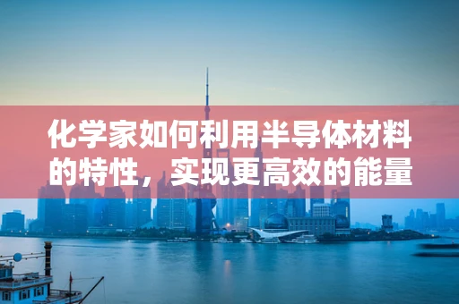 化学家如何利用半导体材料的特性，实现更高效的能量转换？