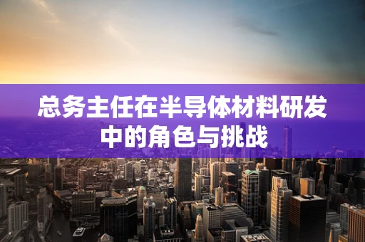 总务主任在半导体材料研发中的角色与挑战