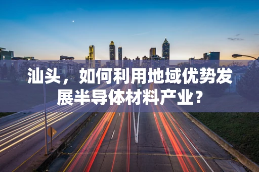 汕头，如何利用地域优势发展半导体材料产业？