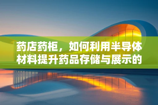 药店药柜，如何利用半导体材料提升药品存储与展示的智能性？