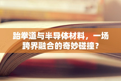 跆拳道与半导体材料，一场跨界融合的奇妙碰撞？